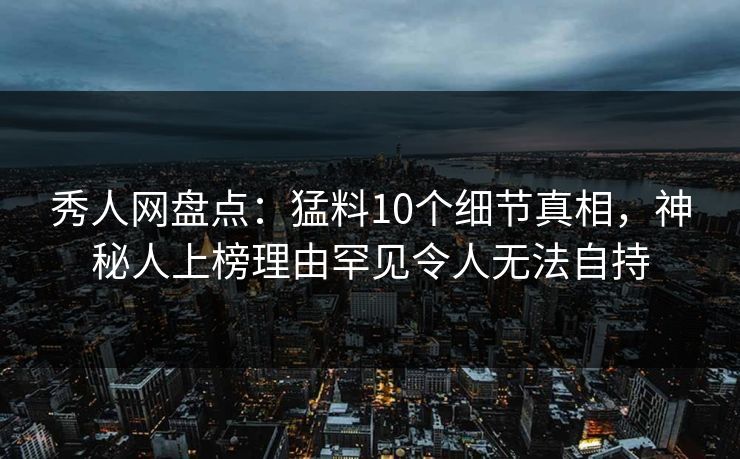 秀人网盘点：猛料10个细节真相，神秘人上榜理由罕见令人无法自持