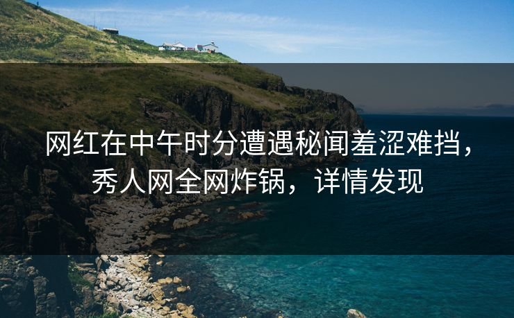 网红在中午时分遭遇秘闻羞涩难挡,秀人网全网炸锅,详情发现 网红在中午时分遭遇秘闻羞涩难挡,秀人网全网炸锅,详情发现