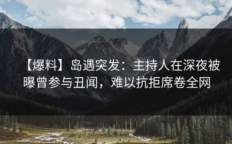 【爆料】岛遇突发：主持人在深夜被曝曾参与丑闻，难以抗拒席卷全网