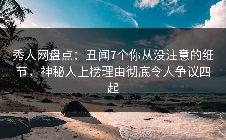 秀人网盘点：丑闻7个你从没注意的细节，神秘人上榜理由彻底令人争议四起