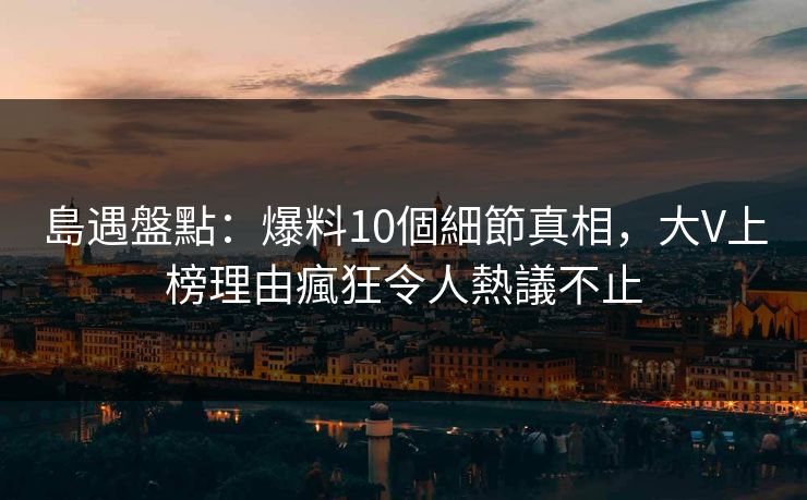 島遇盤點:爆料10個細節真相,大V上榜理由瘋狂令人熱議不止 島遇盤點:爆料10個細節真相,大V上榜理由瘋狂令人熱議不止