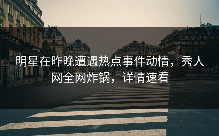 明星在昨晚遭遇热点事件动情，秀人网全网炸锅，详情速看