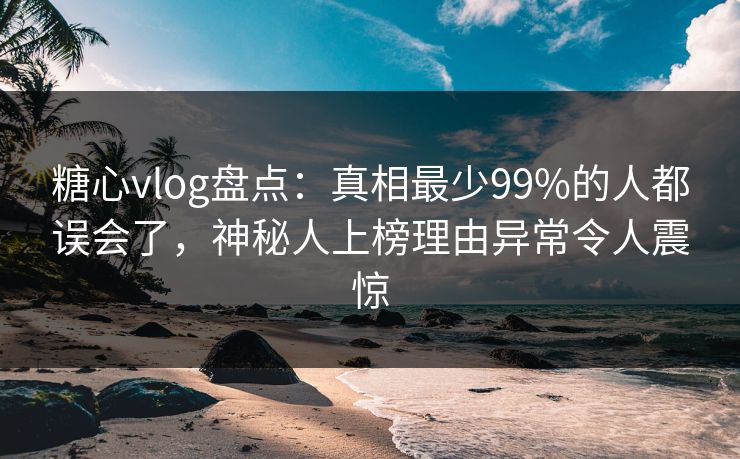 糖心vlog盘点:真相最少99%的人都误会了,神秘人上榜理由异常令人震惊 糖心vlog盘点:真相最少99%的人都误会了,神秘人上榜理由异常令人震惊