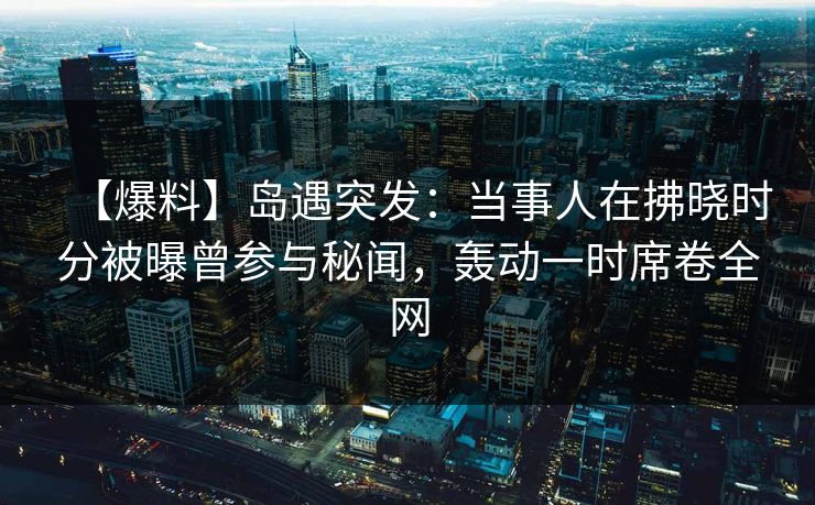 【爆料】岛遇突发:当事人在拂晓时分被曝曾参与秘闻,轰动一时席卷全网 【爆料】岛遇突发:当事人在拂晓时分被曝曾参与秘闻,轰动一时席卷全网