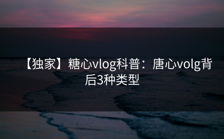 【独家】糖心vlog科普：唐心volg背后3种类型