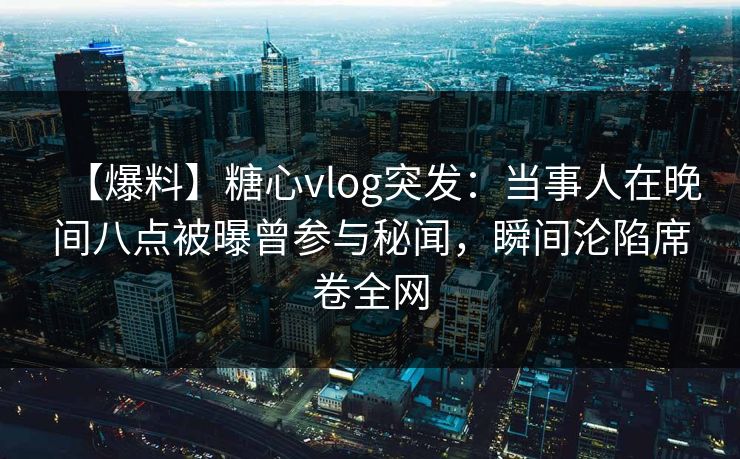 【爆料】糖心vlog突发：当事人在晚间八点被曝曾参与秘闻，瞬间沦陷席卷全网