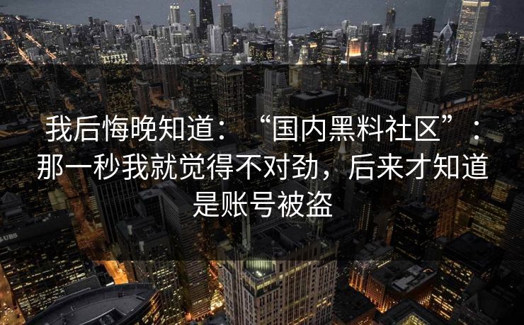 我后悔晚知道:“国内黑料社区”:那一秒我就觉得不对劲,后来才知道是账号被盗 我后悔晚知道:“国内黑料社区”:那一秒我就觉得不对劲,后来才知道是账号被盗