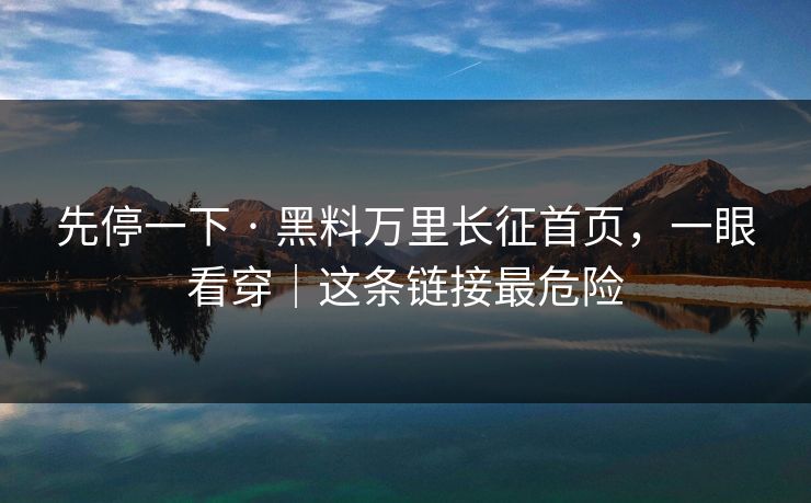 先停一下 · 黑料万里长征首页，一眼看穿｜这条链接最危险