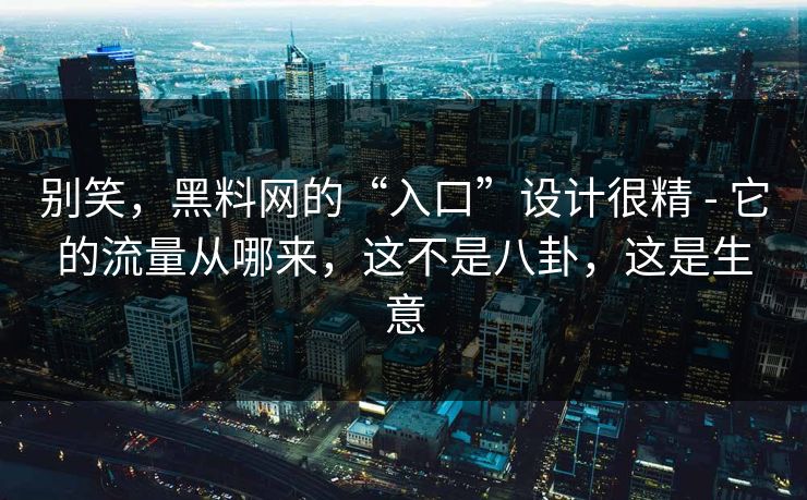 别笑，黑料网的“入口”设计很精 - 它的流量从哪来，这不是八卦，这是生意