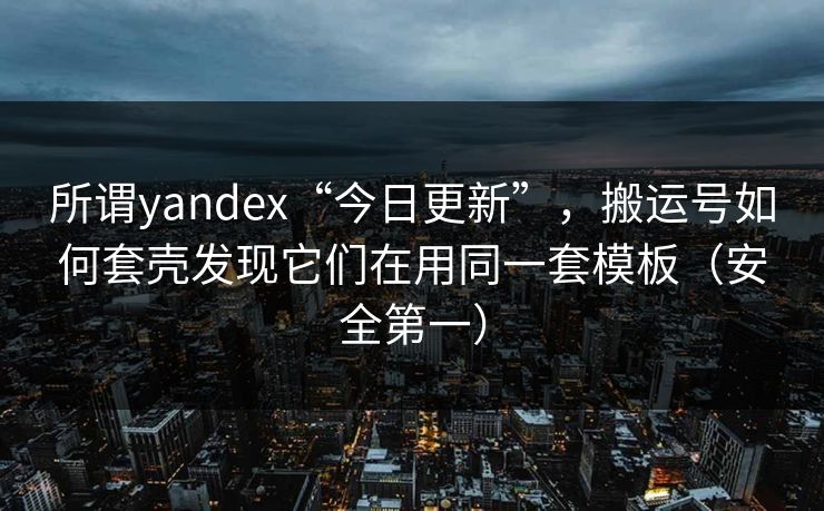 所谓yandex“今日更新”，搬运号如何套壳发现它们在用同一套模板（安全第一）