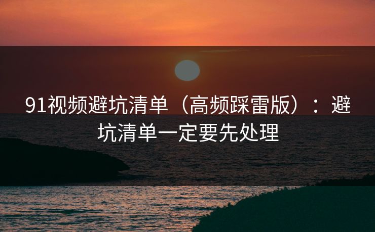 91视频避坑清单(高频踩雷版):避坑清单一定要先处理 91视频避坑清单(高频踩雷版):避坑清单一定要先处理
