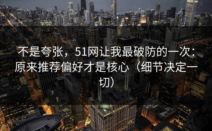 不是夸张,51网让我最破防的一次:原来推荐偏好才是核心(细节决定一切) 不是夸张,51网让我最破防的一次:原来推荐偏好才是核心(细节决定一切)