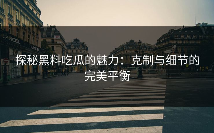 探秘黑料吃瓜的魅力：克制与细节的完美平衡