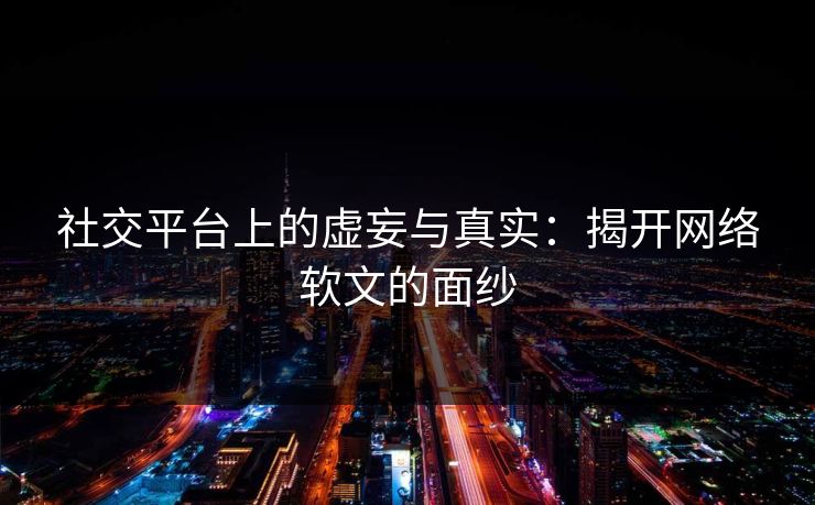 社交平台上的虚妄与真实：揭开网络软文的面纱