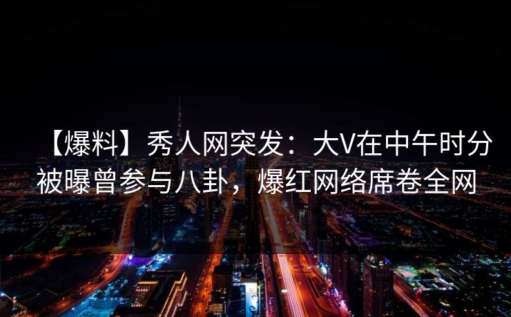 【爆料】秀人网突发:大V在中午时分被曝曾参与八卦,爆红网络席卷全网 【爆料】秀人网突发:大V在中午时分被曝曾参与八卦,爆红网络席卷全网