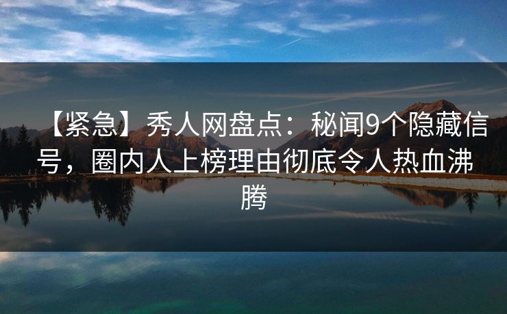 【紧急】秀人网盘点：秘闻9个隐藏信号，圈内人上榜理由彻底令人热血沸腾