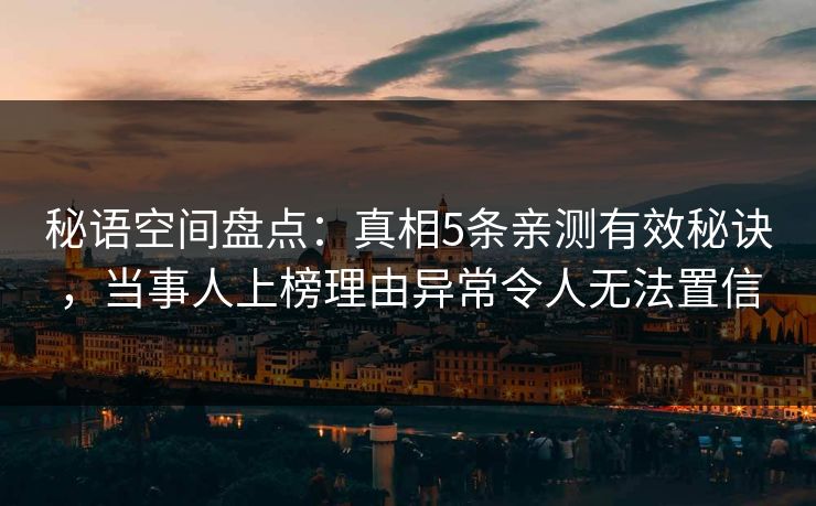 秘语空间盘点：真相5条亲测有效秘诀，当事人上榜理由异常令人无法置信