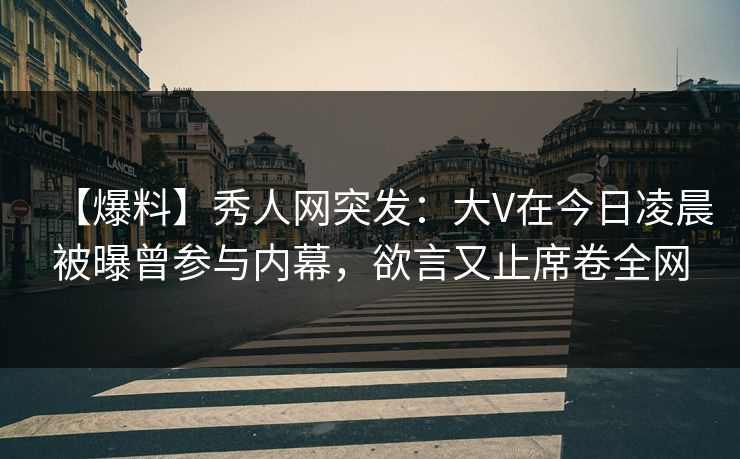 【爆料】秀人网突发：大V在今日凌晨被曝曾参与内幕，欲言又止席卷全网