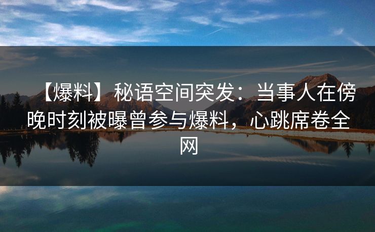 【爆料】秘语空间突发:当事人在傍晚时刻被曝曾参与爆料,心跳席卷全网 【爆料】秘语空间突发:当事人在傍晚时刻被曝曾参与爆料,心跳席卷全网