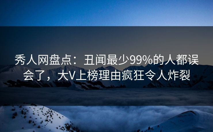 秀人网盘点：丑闻最少99%的人都误会了，大V上榜理由疯狂令人炸裂