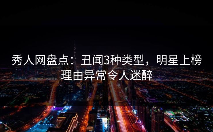 秀人网盘点：丑闻3种类型，明星上榜理由异常令人迷醉