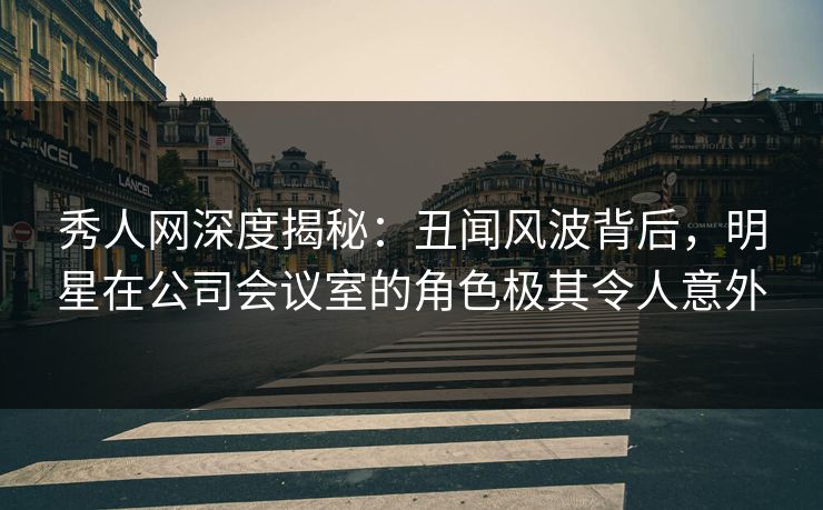 秀人网深度揭秘:丑闻风波背后,明星在公司会议室的角色极其令人意外 秀人网深度揭秘:丑闻风波背后,明星在公司会议室的角色极其令人意外