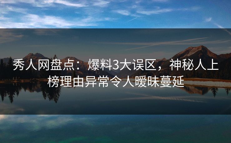 秀人网盘点：爆料3大误区，神秘人上榜理由异常令人暧昧蔓延