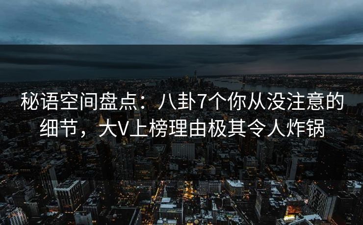 秘语空间盘点：八卦7个你从没注意的细节，大V上榜理由极其令人炸锅