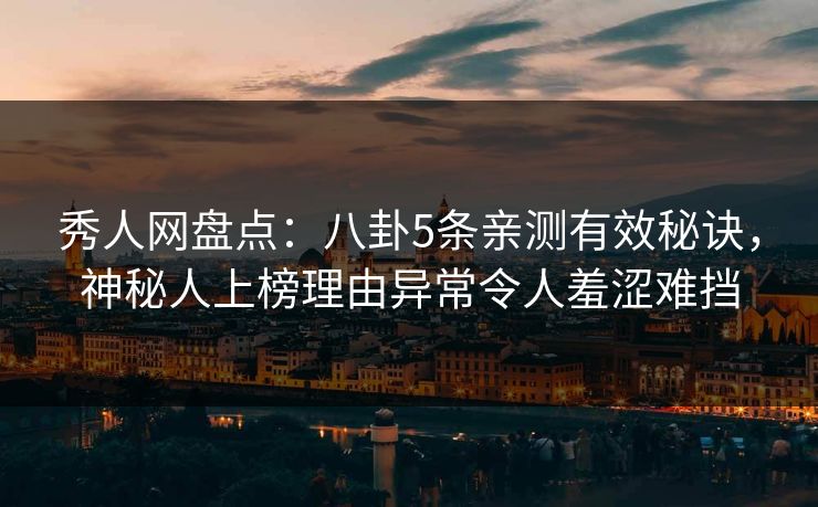 秀人网盘点：八卦5条亲测有效秘诀，神秘人上榜理由异常令人羞涩难挡