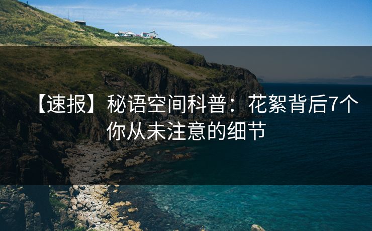 【速报】秘语空间科普:花絮背后7个你从未注意的细节 【速报】秘语空间科普:花絮背后7个你从未注意的细节