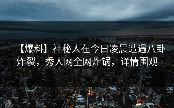 【爆料】神秘人在今日凌晨遭遇八卦炸裂，秀人网全网炸锅，详情围观