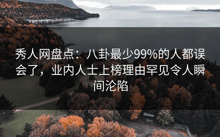 秀人网盘点：八卦最少99%的人都误会了，业内人士上榜理由罕见令人瞬间沦陷