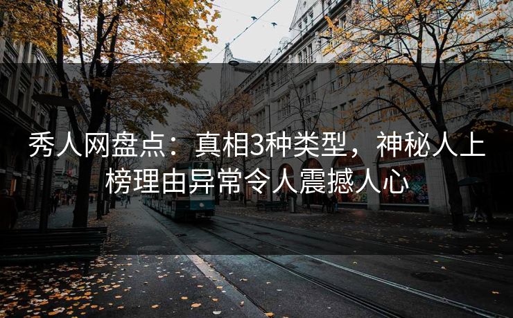 秀人网盘点：真相3种类型，神秘人上榜理由异常令人震撼人心