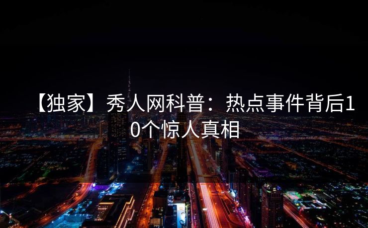 【独家】秀人网科普：热点事件背后10个惊人真相