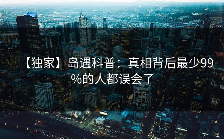 【独家】岛遇科普：真相背后最少99%的人都误会了