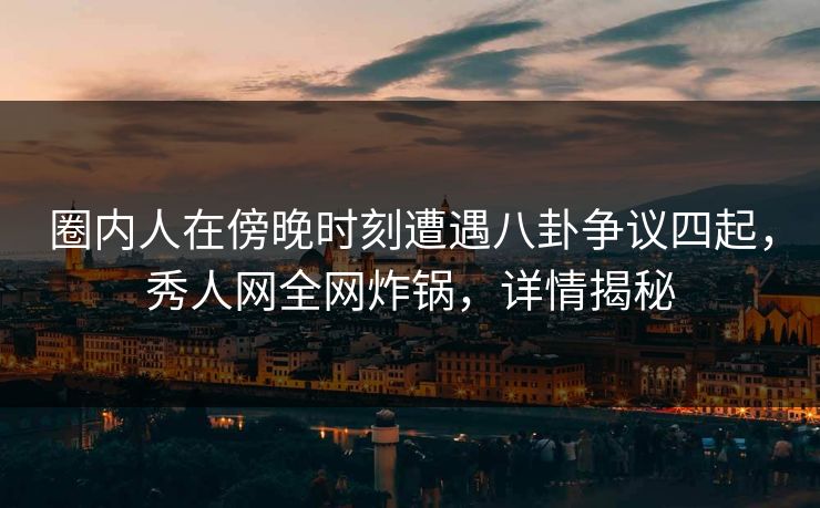 圈内人在傍晚时刻遭遇八卦争议四起，秀人网全网炸锅，详情揭秘