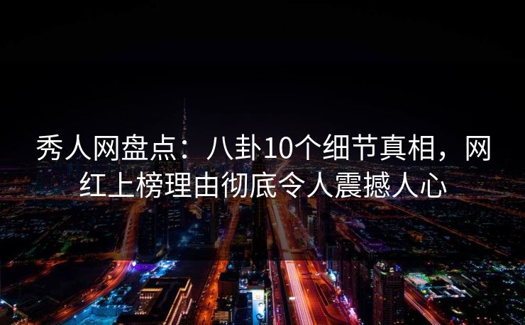 秀人网盘点:八卦10个细节真相,网红上榜理由彻底令人震撼人心 秀人网盘点:八卦10个细节真相,网红上榜理由彻底令人震撼人心