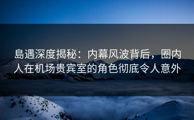 島遇深度揭秘:内幕风波背后,圈内人在机场贵宾室的角色彻底令人意外 島遇深度揭秘:内幕风波背后,圈内人在机场贵宾室的角色彻底令人意外