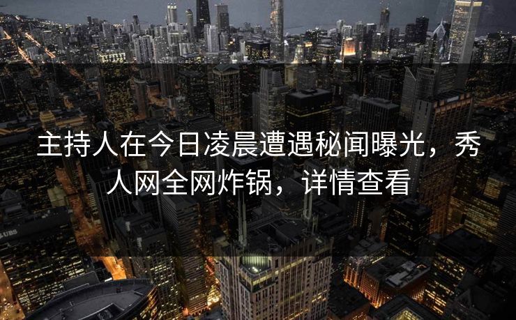 主持人在今日凌晨遭遇秘闻曝光，秀人网全网炸锅，详情查看