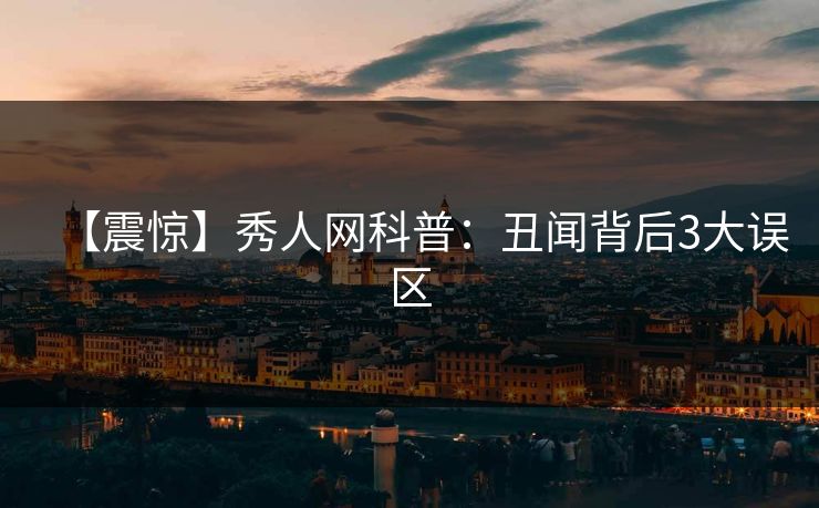 【震惊】秀人网科普：丑闻背后3大误区