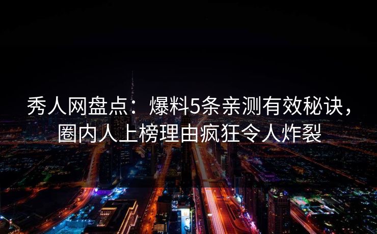 秀人网盘点：爆料5条亲测有效秘诀，圈内人上榜理由疯狂令人炸裂