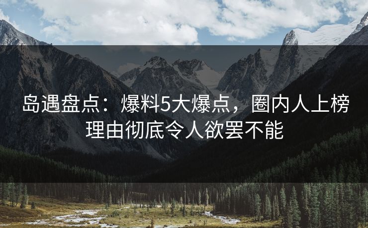 岛遇盘点：爆料5大爆点，圈内人上榜理由彻底令人欲罢不能