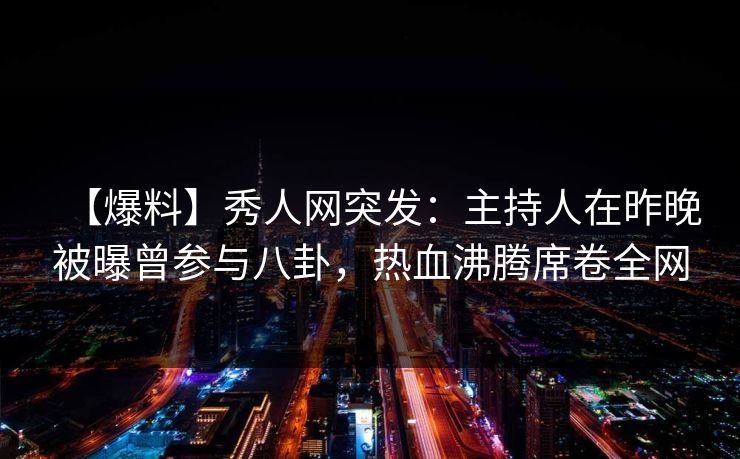 【爆料】秀人网突发:主持人在昨晚被曝曾参与八卦,热血沸腾席卷全网 【爆料】秀人网突发:主持人在昨晚被曝曾参与八卦,热血沸腾席卷全网