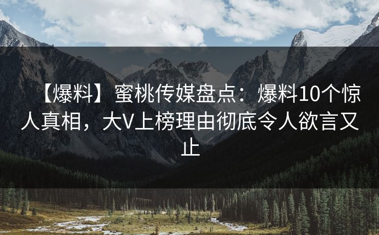 【爆料】蜜桃传媒盘点：爆料10个惊人真相，大V上榜理由彻底令人欲言又止