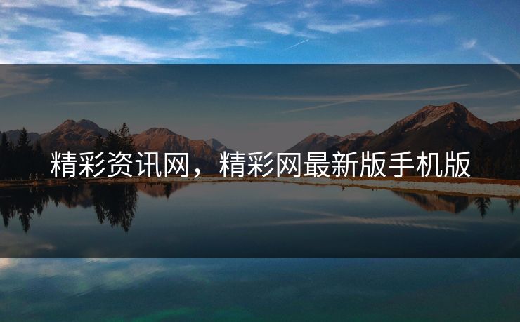 精彩资讯网，精彩网最新版手机版