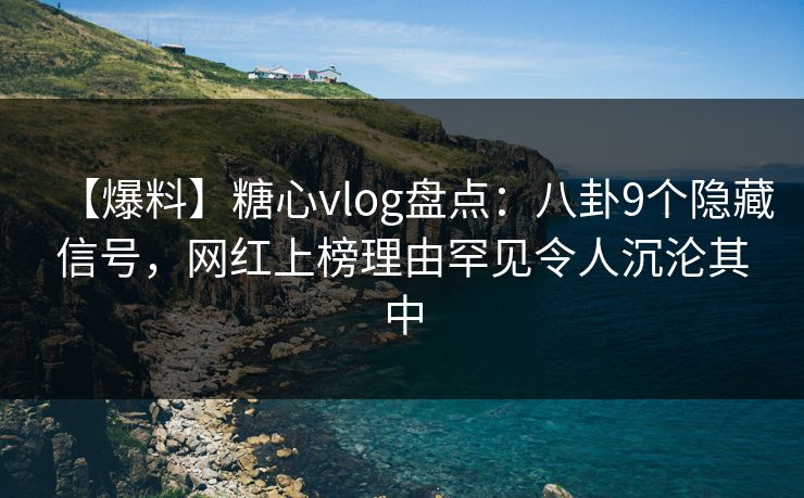【爆料】糖心vlog盘点:八卦9个隐藏信号,网红上榜理由罕见令人沉沦其中 【爆料】糖心vlog盘点:八卦9个隐藏信号,网红上榜理由罕见令人沉沦其中