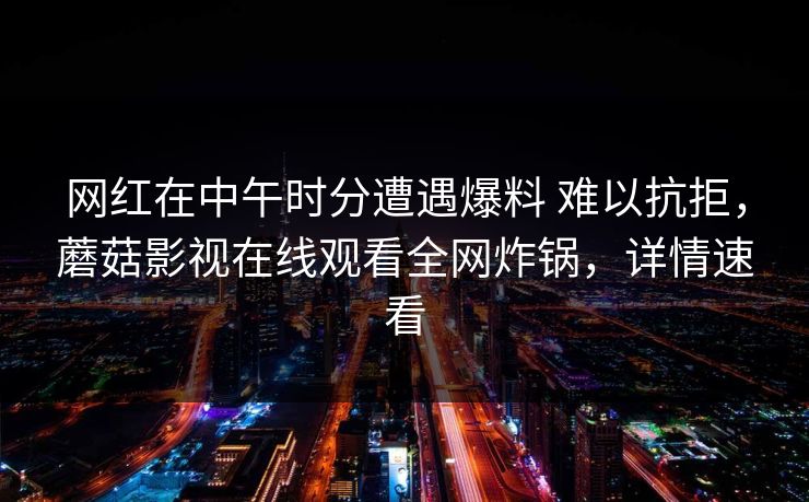 网红在中午时分遭遇爆料 难以抗拒，蘑菇影视在线观看全网炸锅，详情速看