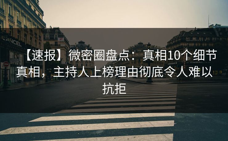 【速报】微密圈盘点：真相10个细节真相，主持人上榜理由彻底令人难以抗拒