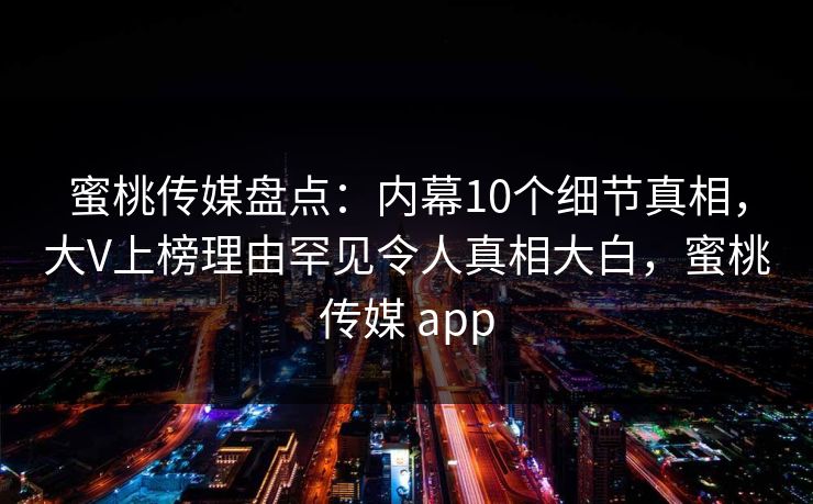 蜜桃传媒盘点：内幕10个细节真相，大V上榜理由罕见令人真相大白，蜜桃传媒 app