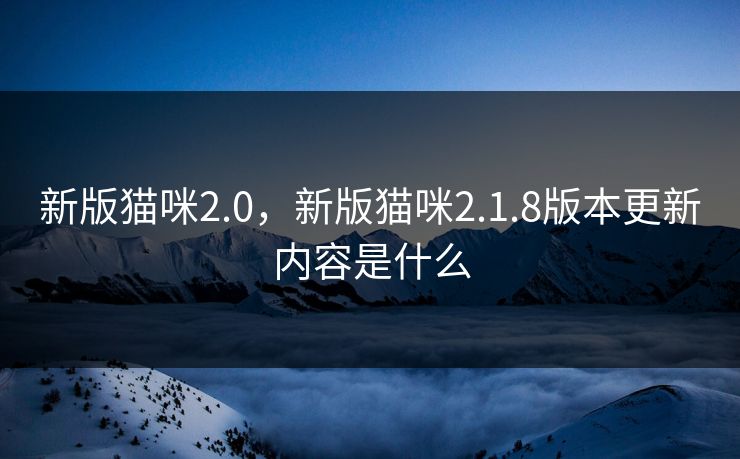 新版猫咪2.0，新版猫咪2.1.8版本更新内容是什么